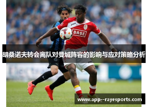 胡桑诺夫转会离队对曼城阵容的影响与应对策略分析