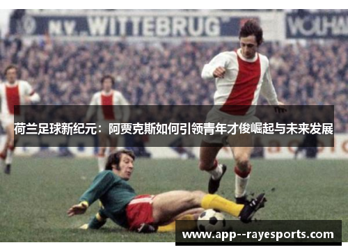 荷兰足球新纪元：阿贾克斯如何引领青年才俊崛起与未来发展