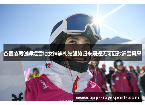 谷爱凌再创辉煌雪地女神崇礼站强势归来展现无可匹敌滑雪风采