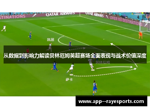 从数据到影响力解读贝林厄姆英超赛场全面表现与战术价值深度