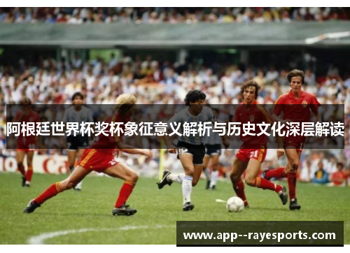 阿根廷世界杯奖杯象征意义解析与历史文化深层解读