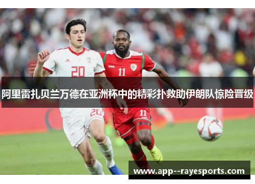 阿里雷扎贝兰万德在亚洲杯中的精彩扑救助伊朗队惊险晋级