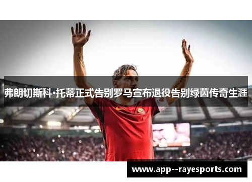 弗朗切斯科·托蒂正式告别罗马宣布退役告别绿茵传奇生涯
