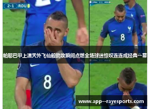 帕耶巴甲上演天外飞仙般助攻瞬间点燃全场球迷惊叹连连成经典一幕