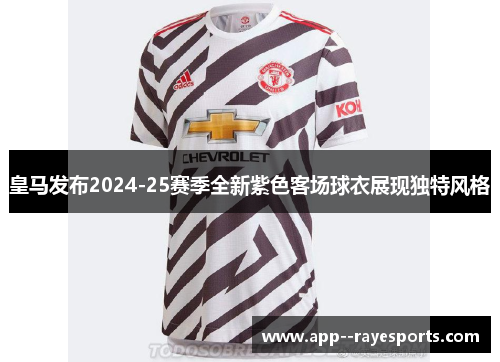 皇马发布2024-25赛季全新紫色客场球衣展现独特风格