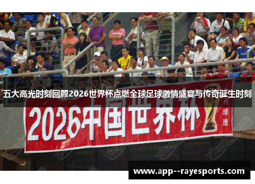 五大高光时刻回顾2026世界杯点燃全球足球激情盛宴与传奇诞生时刻