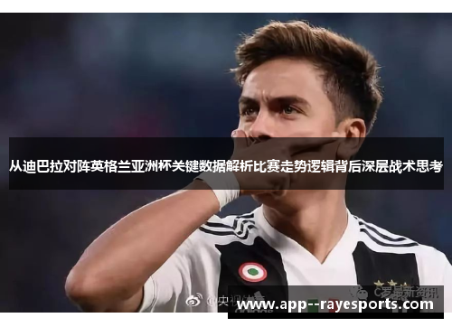 从迪巴拉对阵英格兰亚洲杯关键数据解析比赛走势逻辑背后深层战术思考